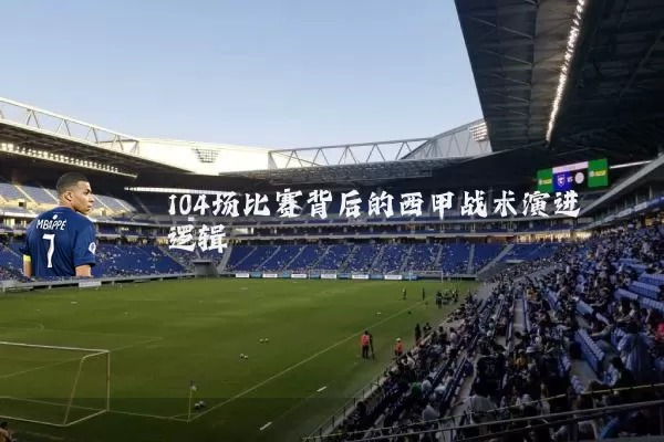 104场比赛背后的西甲战术演进逻辑