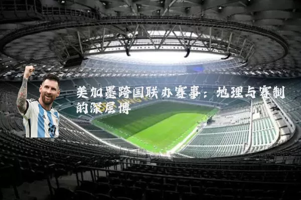 美加墨跨国联办赛事：地理与赛制的深层博弈