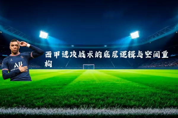 西甲进攻战术的底层逻辑与空间重构