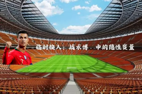 临时换人：战术博弈中的隐性变量