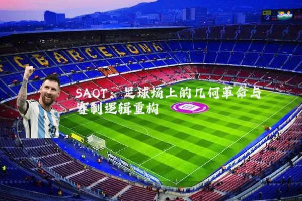 SAOT：足球场上的几何革命与赛制逻辑重构