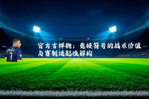 官方吉祥物:竞技符号的战术价值与赛制适配性解构