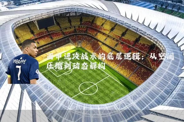 西甲进攻战术的底层逻辑:从空间压缩到动态解构