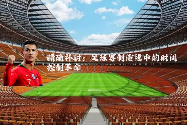 精确补时:足球赛制演进中的时间控制革命